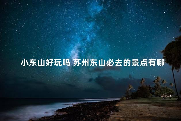 小东山好玩吗 苏州东山必去的景点有哪几个